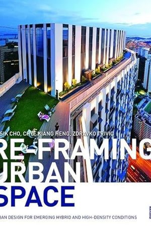 Re-Framing Urban Space: Urban Design for Emerging Hybrid and High-Density Conditions