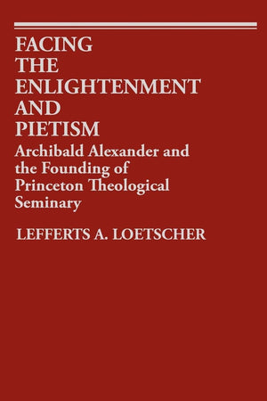 Facing the Enlightenment and Pietism: Archibald Alexander and the Founding of Princeton Theological Seminary (Contributions to the Study of Religion)