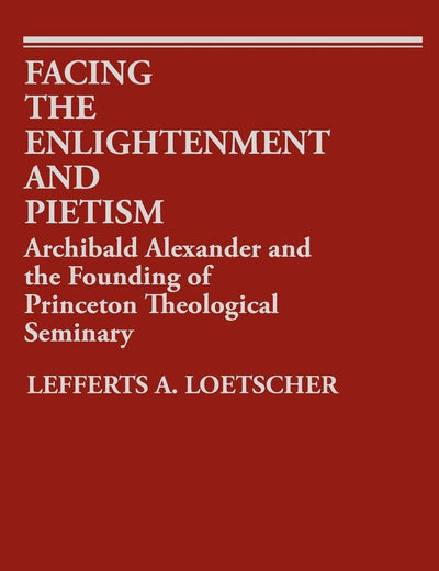 Facing the Enlightenment and Pietism: Archibald Alexander and the Founding of Princeton Theological Seminary (Contributions to the Study of Religion)