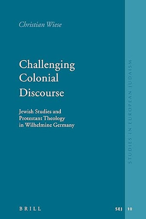 Challenging Colonial Discourse: Jewish Studies and Protestant Theology in Wilhelmine Germany (Studies in Jewish History and Culture, 10)
