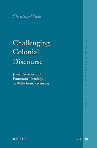 Challenging Colonial Discourse: Jewish Studies and Protestant Theology in Wilhelmine Germany (Studies in Jewish History and Culture, 10)