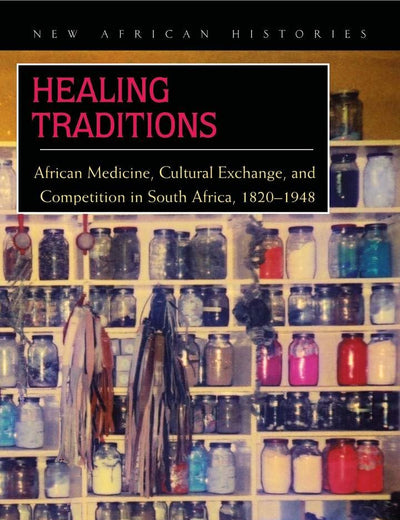 Healing Traditions: African Medicine, Cultural Exchange, and Competition in South Africa, 1820–1948 (New African Histories)