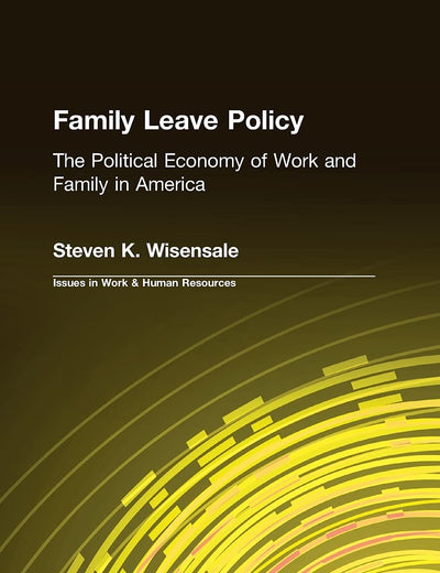 Family Leave Policy: The Political Economy of Work and Family in America: The Political Economy of Work and Family in America (Issues in Work and Human Resources (Hardcover))