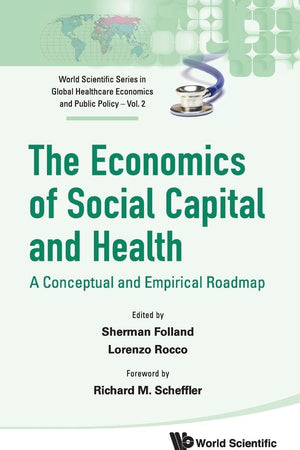 ECONOMICS OF SOCIAL CAPITAL AND HEALTH, THE: A CONCEPTUAL AND EMPIRICAL ROADMAP (World Scientific Global Health Economics and Public Policy)
