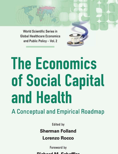 ECONOMICS OF SOCIAL CAPITAL AND HEALTH, THE: A CONCEPTUAL AND EMPIRICAL ROADMAP (World Scientific Global Health Economics and Public Policy)
