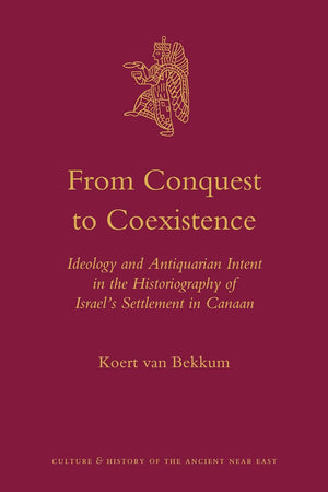 From Conquest to Coexistence: Ideology and Antiquarian Intent in the Historiography of Israel’s Settlement in Canaan (Culture and History of the Ancient Near East, 45)