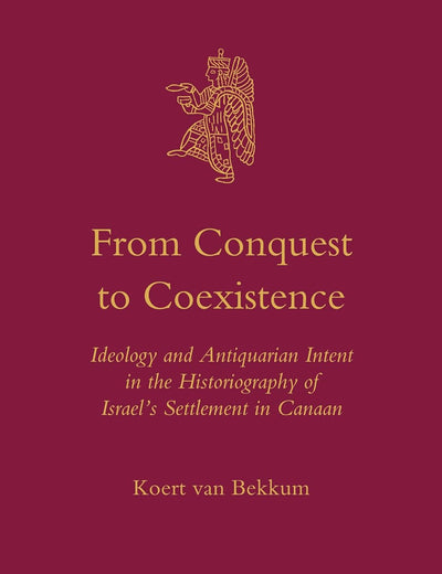From Conquest to Coexistence: Ideology and Antiquarian Intent in the Historiography of Israel’s Settlement in Canaan (Culture and History of the Ancient Near East, 45)