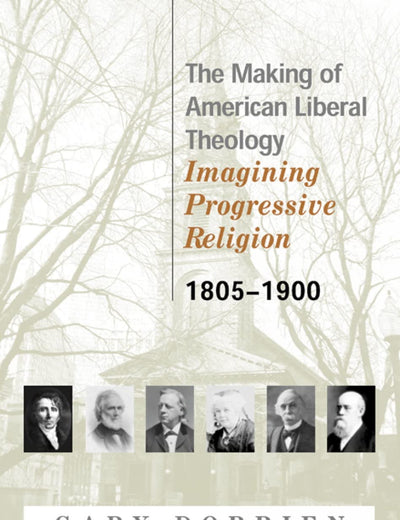 The Making of American Liberal Theology: Imagining Progressive Religion, 1805 - 1900