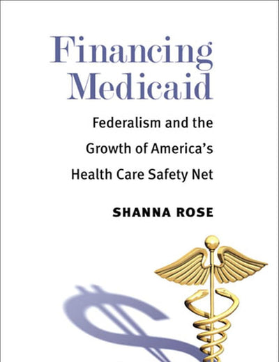 Financing Medicaid: Federalism and the Growth of America's Health Care Safety Net