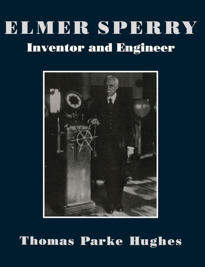 Elmer Sperry: Inventor and Engineer (Johns Hopkins Studies in the History of Technology)