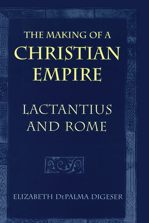 The Making of a Christian Empire: Lactantius and Rome
