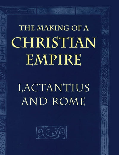 The Making of a Christian Empire: Lactantius and Rome