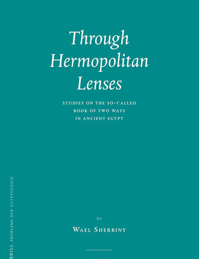 Through Hermopolitan Lenses: Studies on the So-called Book of Two Ways in Ancient Egypt (Probleme der Ägyptologie, 33)