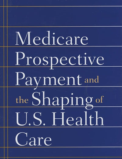 Medicare Prospective Payment and the Shaping of U.S. Health Care