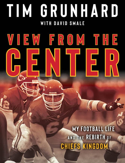 Tim Grunhard: View from the Center: My Football Life and the Rebirth of Chiefs Kingdom