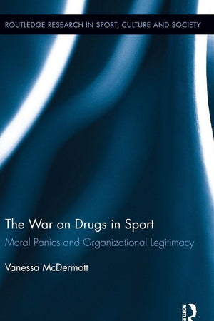 The War on Drugs in Sport: Moral Panics and Organizational Legitimacy (Routledge Research in Sport, Culture and Society)