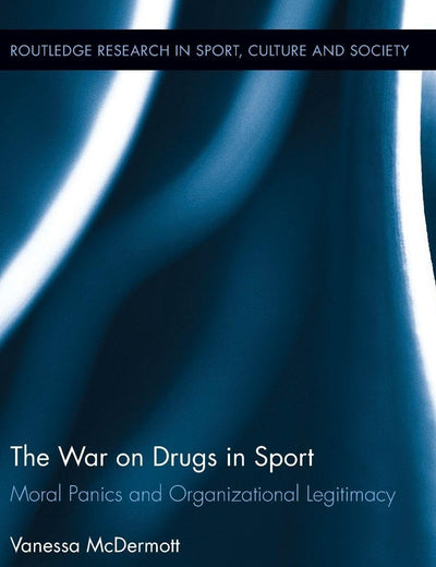 The War on Drugs in Sport: Moral Panics and Organizational Legitimacy (Routledge Research in Sport, Culture and Society)