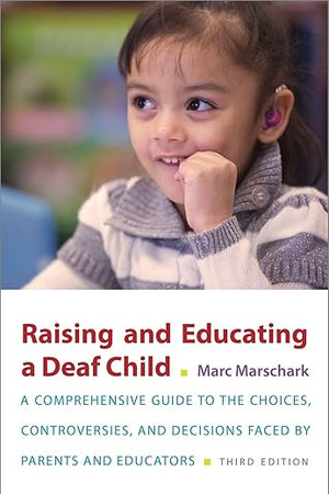 Raising and Educating a Deaf Child: A Comprehensive Guide to the Choices, Controversies, and Decisions Faced by Parents and Educators