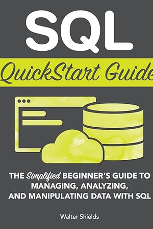 SQL QuickStart Guide: The Simplified Beginner's Guide to Managing, Analyzing, and Manipulating Data With SQL (Coding & Programming - QuickStart Guides)