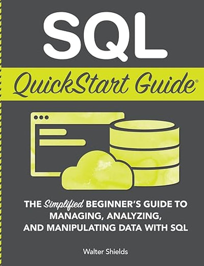 SQL QuickStart Guide: The Simplified Beginner's Guide to Managing, Analyzing, and Manipulating Data With SQL (Coding & Programming - QuickStart Guides)