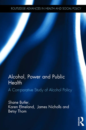 Alcohol, Power and Public Health: A Comparative Study of Alcohol Policy (Routledge Advances in Health and Social Policy)