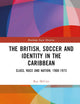 The British, Soccer and Identity in the Caribbean (Routledge Soccer Histories)