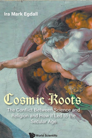 Cosmic Roots: The Conflict Between Science And Religion And How It Led To The Secular Age
