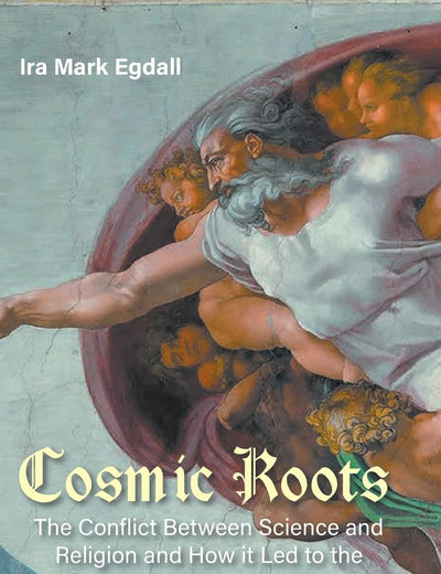 Cosmic Roots: The Conflict Between Science And Religion And How It Led To The Secular Age