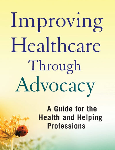 Improving Healthcare Through Advocacy: A Guide for the Health and Helping Professions