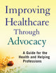 Improving Healthcare Through Advocacy: A Guide for the Health and Helping Professions