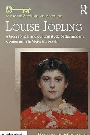 Louise Jopling: A Biographical and Cultural Study of the Modern Woman Artist in Victorian Britain (Among the Victorians and Modernists)