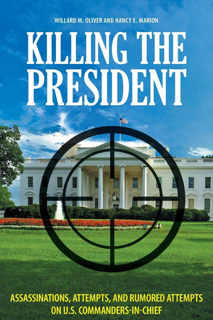 Killing the President: Assassinations, Attempts, and Rumored Attempts on U.S. Commanders-in-Chief