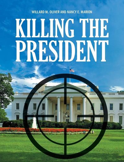 Killing the President: Assassinations, Attempts, and Rumored Attempts on U.S. Commanders-in-Chief