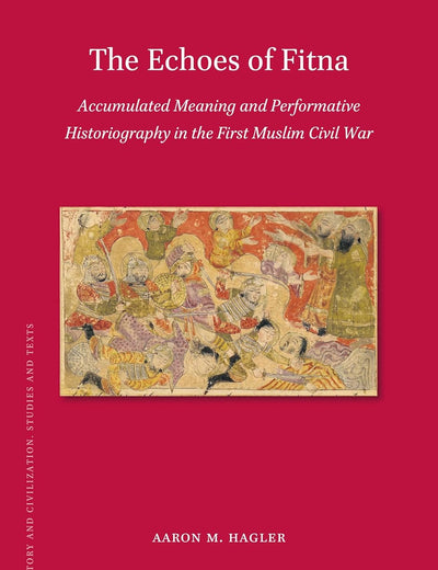 The Echoes of Fitna: Accumulated Meaning and Performative Historiography in the First Muslim Civil War (Islamic History and Civilization, 197)