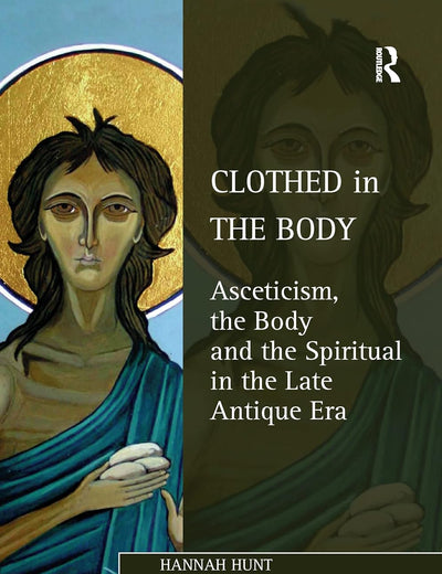 Clothed in the Body: Asceticism, the Body and the Spiritual in the Late Antique Era (Studies in Philosophy and Theology in Late Antiquity)