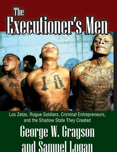 The Executioner's Men: Los Zetas, Rogue Soldiers, Criminal Entrepreneurs, and the Shadow State They Created