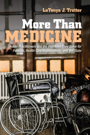 More Than Medicine: Nurse Practitioners and the Problems They Solve for Patients, Health Care Organizations, and the State (The Culture and Politics of Health Care Work)