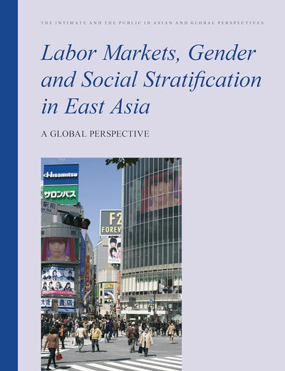 Labor Markets, Gender and Social Stratification in East Asia: A Global Perspective (The Intimate and the Public in Asian and Global Perspectives, 7)