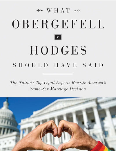What Obergefell v. Hodges Should Have Said: The Nation's Top Legal Experts Rewrite America's Same-Sex Marriage Decision
