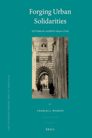 Forging Urban Solidarities: Ottoman Aleppo 1640-1700 (The Ottoman Empire and its Heritage, 41)