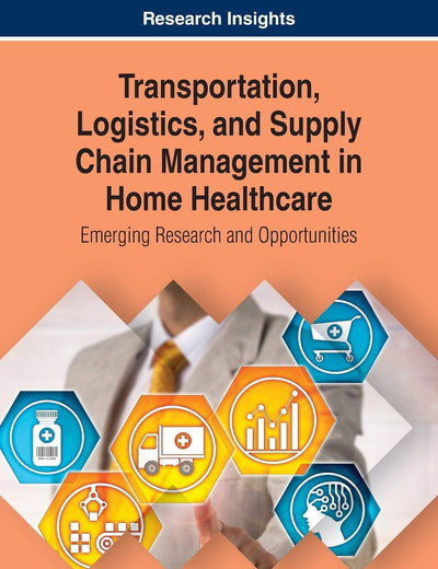 Transportation, Logistics, and Supply Chain Management in Home Healthcare: Emerging Research and Opportunities (Advances in Logistics, Operations, and Management Science)