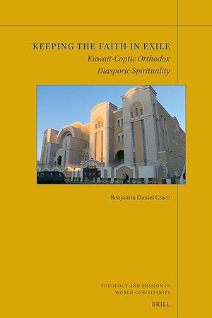 Keeping the Faith in Exile: Kuwait-Coptic Orthodox Diasporic Spirituality (Theology and Mission in World Christianity, 29)