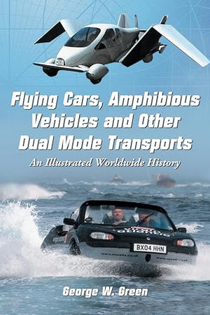 Flying Cars, Amphibious Vehicles and Other Dual Mode Transports: An Illustrated Worldwide History
