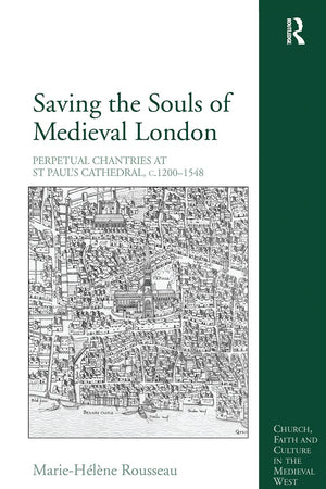 Saving the Souls of Medieval London: Perpetual Chantries at St Paul's Cathedral, c.1200-1548 (Church, Faith and Culture in the Medieval West)