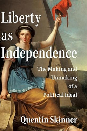 Liberty as Independence: The Making and Unmaking of a Political Ideal