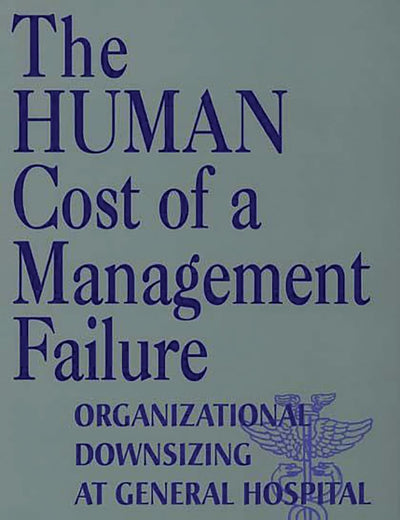 The Human Cost of a Management Failure: Organizational Downsizing at General Hospital
