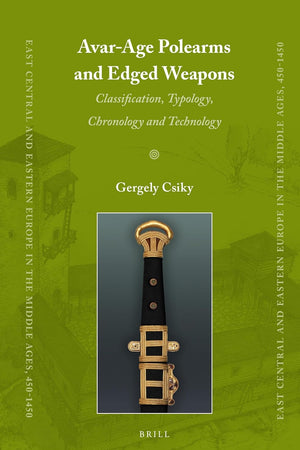 Avar-Age Polearms and Edged Weapons: Classification, Typology, Chronology and Technology (East Central and Eastern Europe in the Middle Ages, 450-1450, 32)