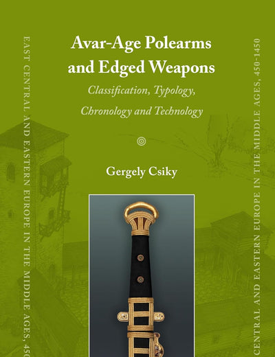 Avar-Age Polearms and Edged Weapons: Classification, Typology, Chronology and Technology (East Central and Eastern Europe in the Middle Ages, 450-1450, 32)