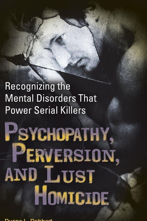 Psychopathy, Perversion, and Lust Homicide: Recognizing the Mental Disorders That Power Serial Killers (Forensic Psychology)