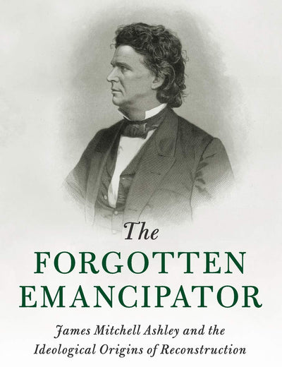 The Forgotten Emancipator: James Mitchell Ashley and the Ideological Origins of Reconstruction (Cambridge Historical Studies in American Law and Society)